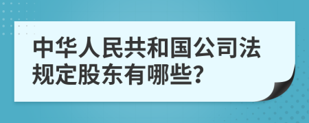 中華人民共和國公司法規(guī)定股東有哪些？