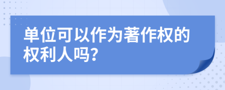 單位可以作為著作權(quán)的權(quán)利人嗎？