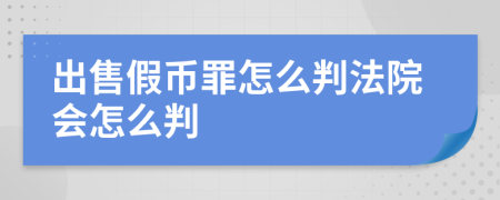 出售假幣罪怎么判法院會(huì)怎么判