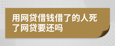 用網(wǎng)貸借錢借了的人死了網(wǎng)貸要還嗎