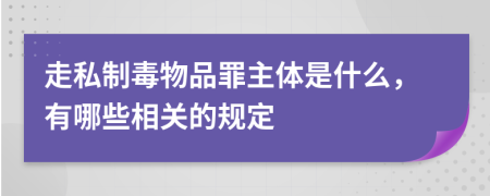 走私制毒物品罪主體是什么，有哪些相關(guān)的規(guī)定