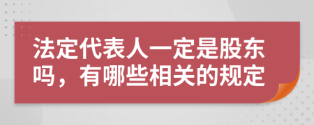 法定代表人一定是股東嗎，有哪些相關(guān)的規(guī)定