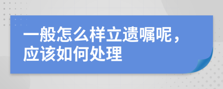 一般怎么樣立遺囑呢，應(yīng)該如何處理