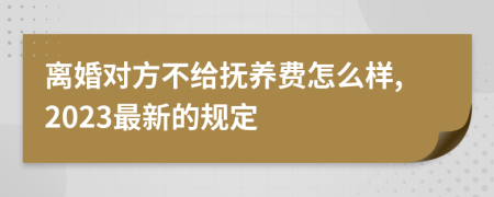 離婚對方不給撫養(yǎng)費怎么樣,2023最新的規(guī)定