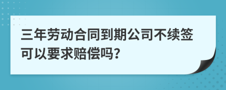 三年勞動(dòng)合同到期公司不續(xù)簽可以要求賠償嗎？