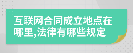 互聯(lián)網(wǎng)合同成立地點(diǎn)在哪里,法律有哪些規(guī)定