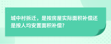 城中村拆遷，是按房屋實(shí)際面積補(bǔ)償還是按人均安置面積補(bǔ)償?