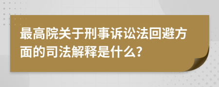 最高院關(guān)于刑事訴訟法回避方面的司法解釋是什么？