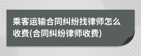乘客運輸合同糾紛找律師怎么收費(合同糾紛律師收費)