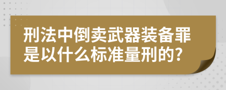 刑法中倒賣武器裝備罪是以什么標準量刑的?