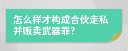 怎么樣才構(gòu)成合伙走私并販賣武器罪?