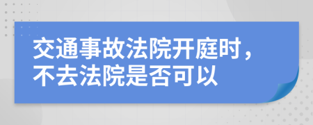 交通事故法院開庭時，不去法院是否可以