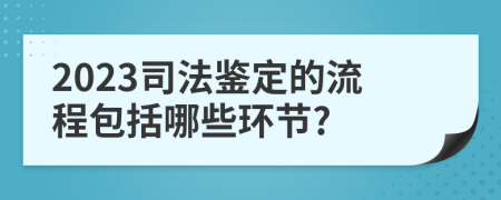 2023司法鑒定的流程包括哪些環(huán)節(jié)?
