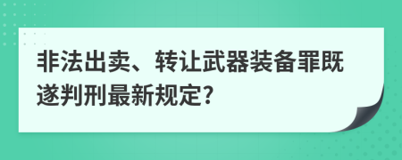 非法出賣、轉(zhuǎn)讓武器裝備罪既遂判刑最新規(guī)定?