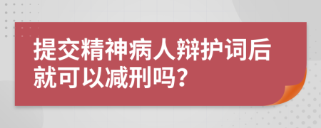 提交精神病人辯護(hù)詞后就可以減刑嗎？