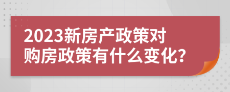 2023新房產(chǎn)政策對(duì)購(gòu)房政策有什么變化？