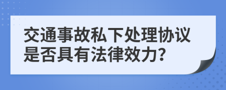 交通事故私下處理協(xié)議是否具有法律效力？