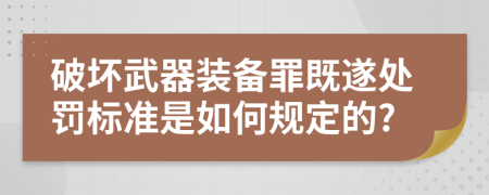 破壞武器裝備罪既遂處罰標(biāo)準(zhǔn)是如何規(guī)定的?