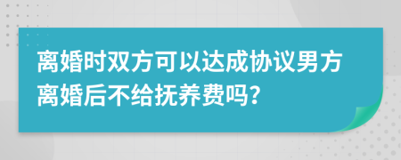 離婚時(shí)雙方可以達(dá)成協(xié)議男方離婚后不給撫養(yǎng)費(fèi)嗎？