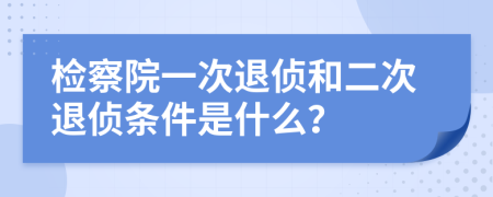檢察院一次退偵和二次退偵條件是什么？