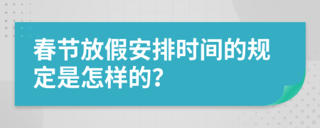 春節(jié)放假安排時(shí)間的規(guī)定是怎樣的？
