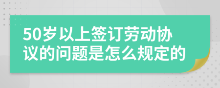 50歲以上簽訂勞動(dòng)協(xié)議的問題是怎么規(guī)定的