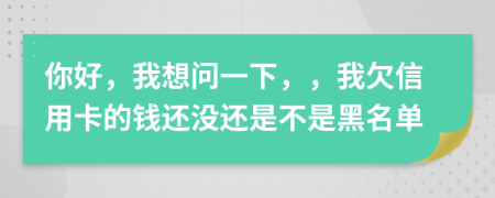 你好，我想問(wèn)一下，，我欠信用卡的錢(qián)還沒(méi)還是不是黑名單