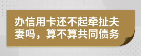 辦信用卡還不起牽扯夫妻嗎，算不算共同債務(wù)