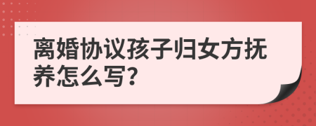 離婚協(xié)議孩子歸女方撫養(yǎng)怎么寫？