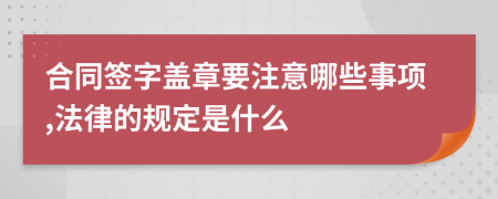 合同簽字蓋章要注意哪些事項(xiàng),法律的規(guī)定是什么