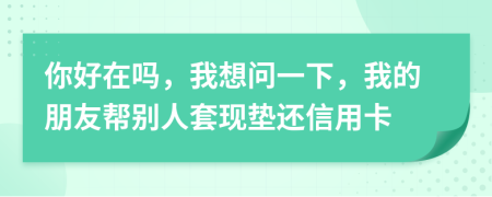 你好在嗎，我想問一下，我的朋友幫別人套現(xiàn)墊還信用卡