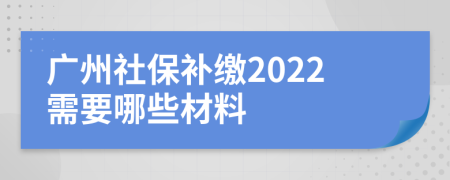 廣州社保補(bǔ)繳2022需要哪些材料