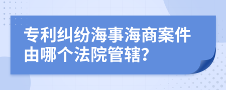 專利糾紛海事海商案件由哪個法院管轄?
