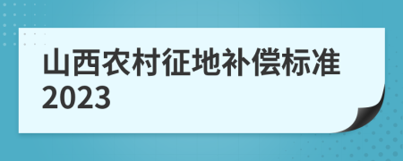 山西農(nóng)村征地補(bǔ)償標(biāo)準(zhǔn)2023