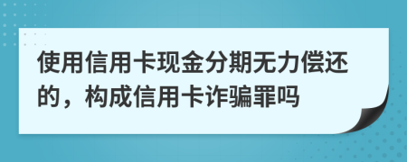 使用信用卡現(xiàn)金分期無力償還的，構(gòu)成信用卡詐騙罪嗎
