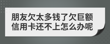 朋友欠太多錢了欠巨額信用卡還不上怎么辦呢