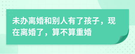 未辦離婚和別人有了孩子，現(xiàn)在離婚了，算不算重婚