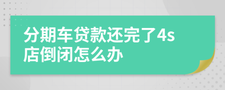 分期車(chē)貸款還完了4s店倒閉怎么辦
