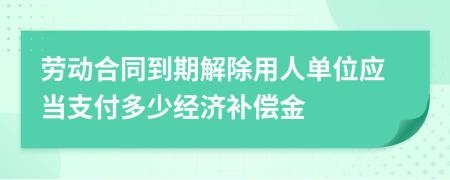 勞動(dòng)合同到期解除用人單位應(yīng)當(dāng)支付多少經(jīng)濟(jì)補(bǔ)償金