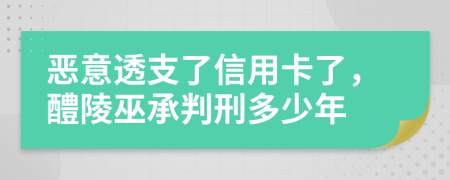 惡意透支了信用卡了，醴陵巫承判刑多少年