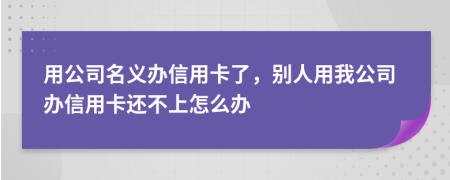 用公司名義辦信用卡了，別人用我公司辦信用卡還不上怎么辦