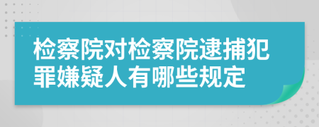 檢察院對檢察院逮捕犯罪嫌疑人有哪些規(guī)定