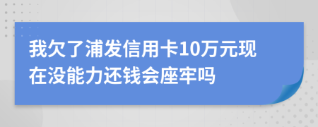 我欠了浦發(fā)信用卡10萬(wàn)元現(xiàn)在沒(méi)能力還錢(qián)會(huì)座牢嗎