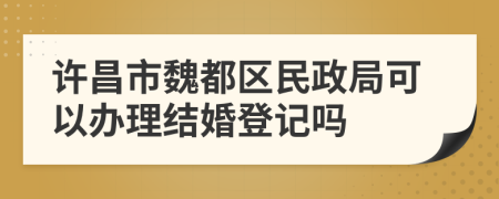 許昌市魏都區(qū)民政局可以辦理結(jié)婚登記嗎