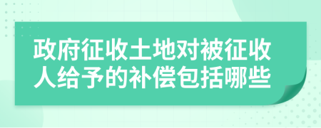 政府征收土地對被征收人給予的補(bǔ)償包括哪些