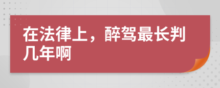 在法律上，醉駕最長判幾年啊