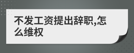 不發(fā)工資提出辭職,怎么維權(quán)