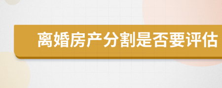 離婚房產(chǎn)分割是否要評(píng)估