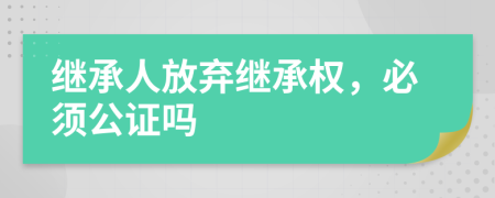 繼承人放棄繼承權，必須公證嗎
