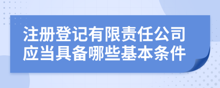 注冊(cè)登記有限責(zé)任公司應(yīng)當(dāng)具備哪些基本條件